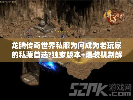 龙腾传奇世界私服为何成为老玩家的私藏首选?独家版本+爆装机制解析 龙腾传奇世界私服为何成为老玩家的私藏首选?独家版本+爆装机制解析