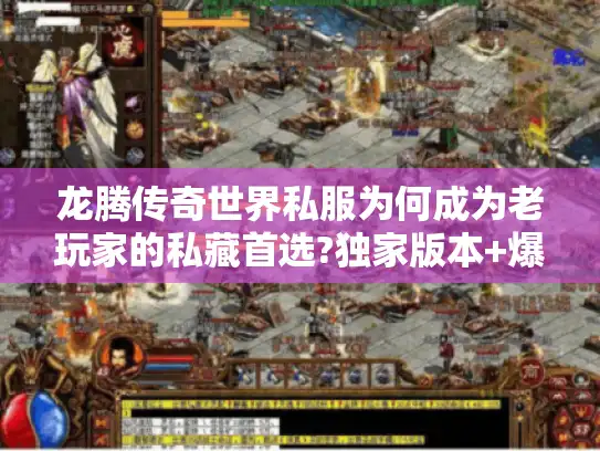 龙腾传奇世界私服为何成为老玩家的私藏首选?独家版本+爆装机制解析 龙腾传奇世界私服为何成为老玩家的私藏首选?独家版本+爆装机制解析