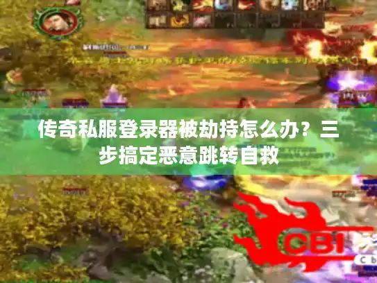 传奇私服登录器被劫持怎么办？三步搞定恶意跳转自救