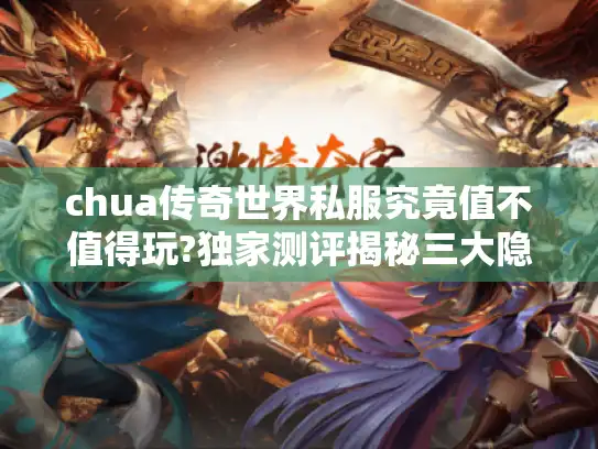 chua传奇世界私服究竟值不值得玩?独家测评揭秘三大隐藏玩法