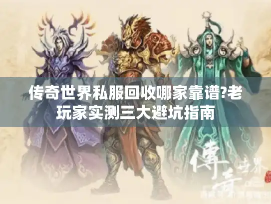 传奇世界私服回收哪家靠谱?老玩家实测三大避坑指南 传奇世界私服回收哪家靠谱?老玩家实测三大避坑指南