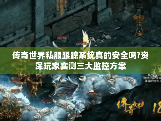 传奇世界私服跟踪系统真的安全吗?资深玩家实测三大监控方案