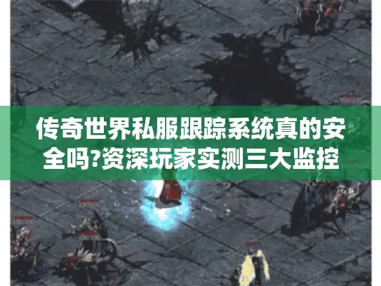 传奇世界私服跟踪系统真的安全吗?资深玩家实测三大监控方案