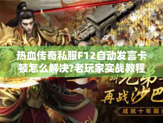 热血传奇私服F12自动发言卡顿怎么解决?老玩家实战教程