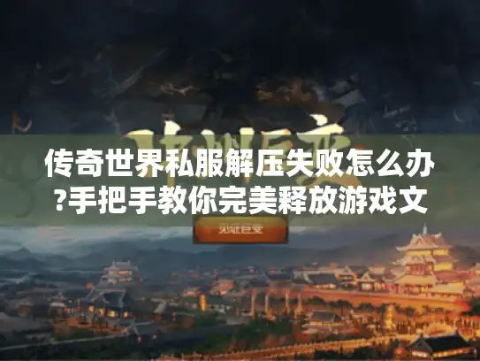 传奇世界私服解压失败怎么办?手把手教你完美释放游戏文件