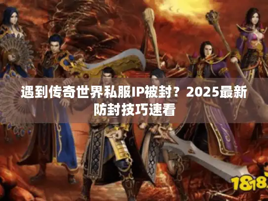 遇到传奇世界私服IP被封？2025最新防封技巧速看