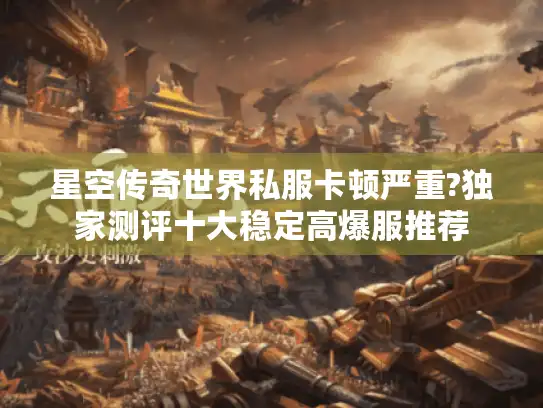 星空传奇世界私服卡顿严重?独家测评十大稳定高爆服推荐