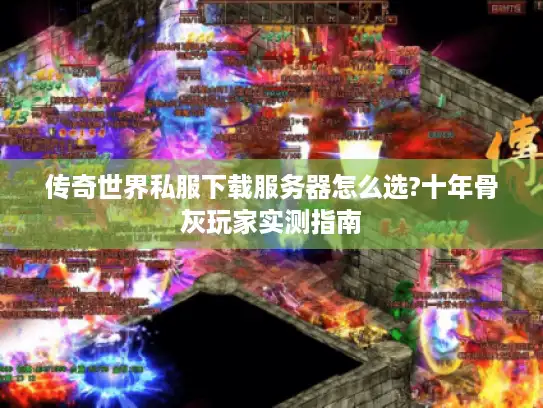 传奇世界私服下载服务器怎么选?十年骨灰玩家实测指南