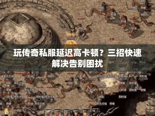 玩传奇私服延迟高卡顿？三招快速解决告别困扰