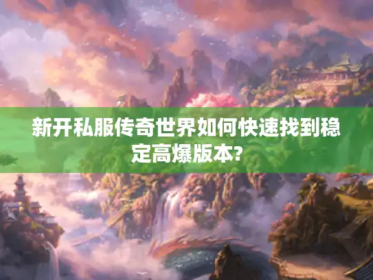 新开私服传奇世界如何快速找到稳定高爆版本?