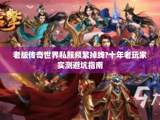 老版传奇世界私服频繁掉线?十年老玩家实测避坑指南