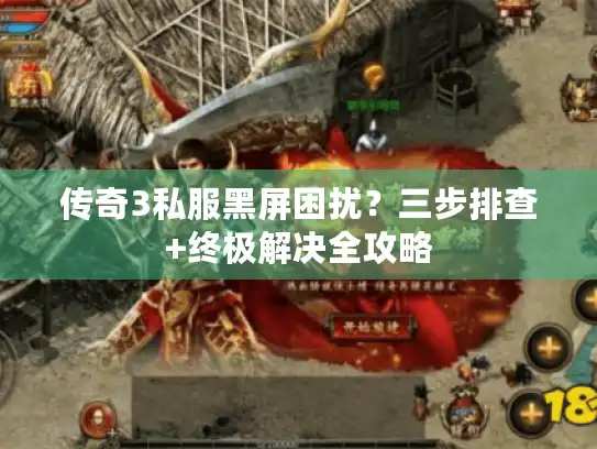 传奇3私服黑屏困扰？三步排查+终极解决全攻略