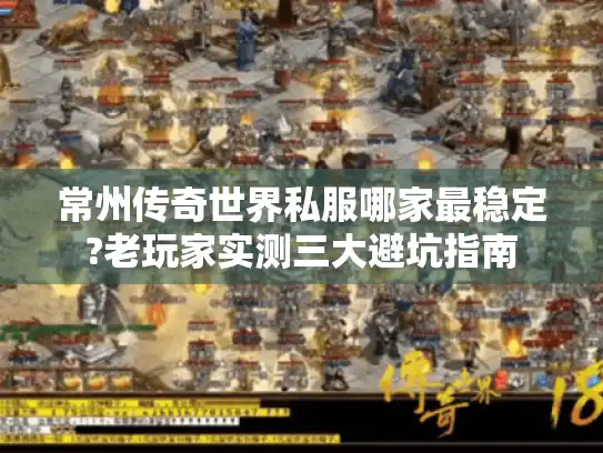 常州传奇世界私服哪家最稳定?老玩家实测三大避坑指南