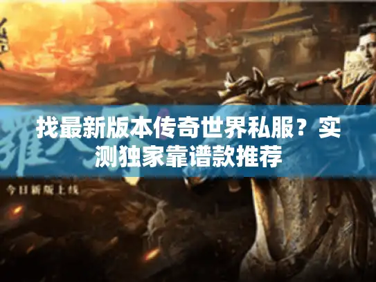 找最新版本传奇世界私服？实测独家靠谱款推荐