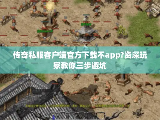 传奇私服客户端官方下载不app?资深玩家教你三步避坑