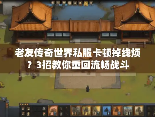 老友传奇世界私服卡顿掉线烦？3招教你重回流畅战斗