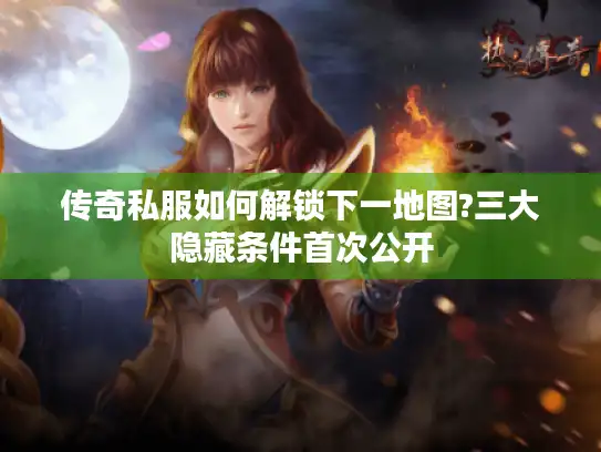 传奇私服如何解锁下一地图?三大隐藏条件首次公开