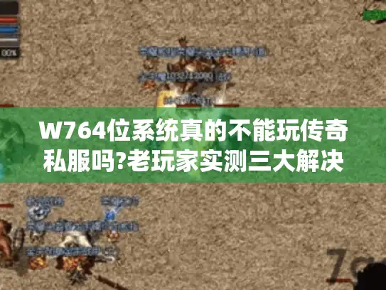 W764位系统真的不能玩传奇私服吗?老玩家实测三大解决方案