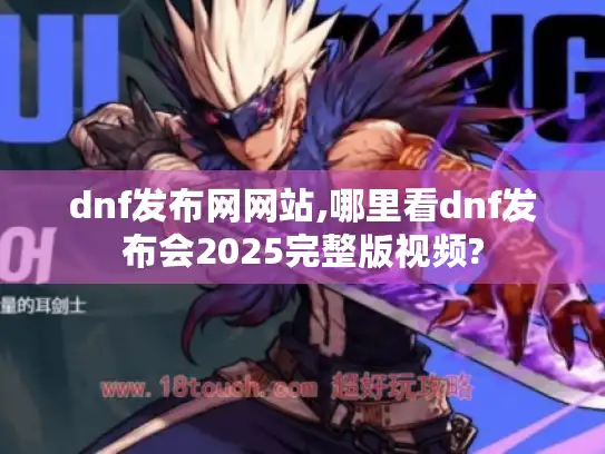 dnf发布网网站,哪里看dnf发布会2025完整版视频?