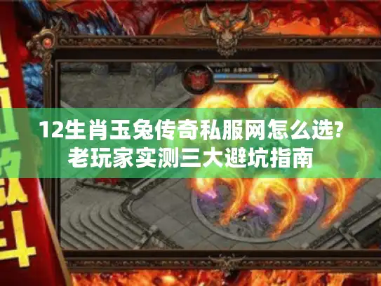 12生肖玉兔传奇私服网怎么选?老玩家实测三大避坑指南