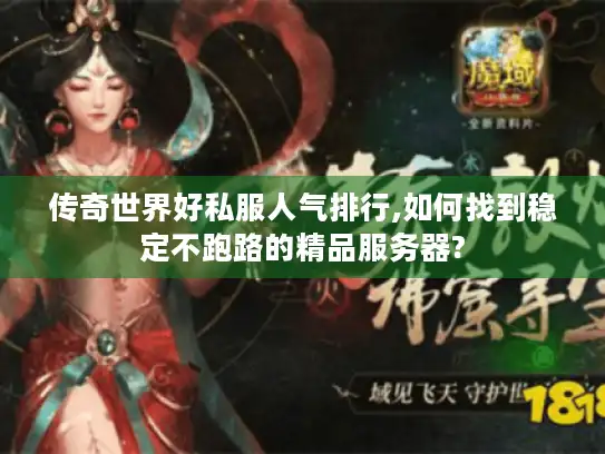 传奇世界好私服人气排行,如何找到稳定不跑路的精品服务器?