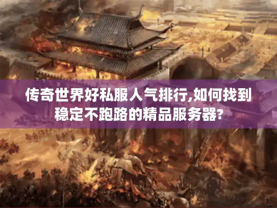 传奇世界好私服人气排行,如何找到稳定不跑路的精品服务器?