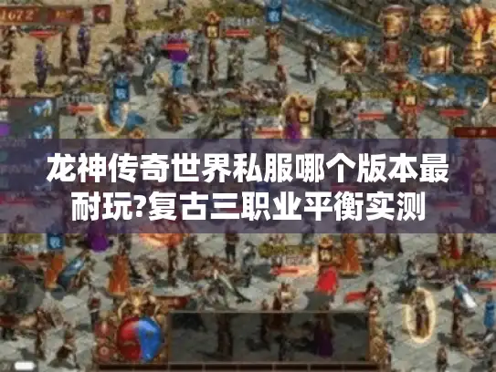 龙神传奇世界私服哪个版本最耐玩?复古三职业平衡实测