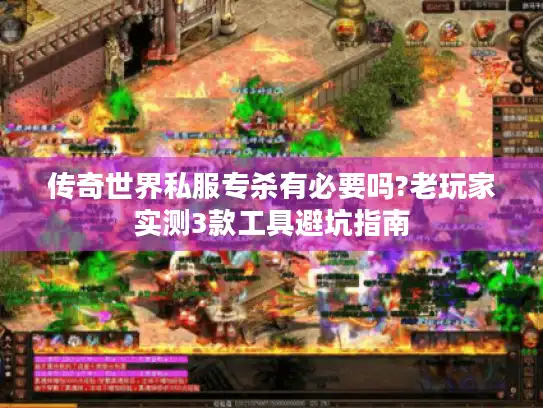 传奇世界私服专杀有必要吗?老玩家实测3款工具避坑指南