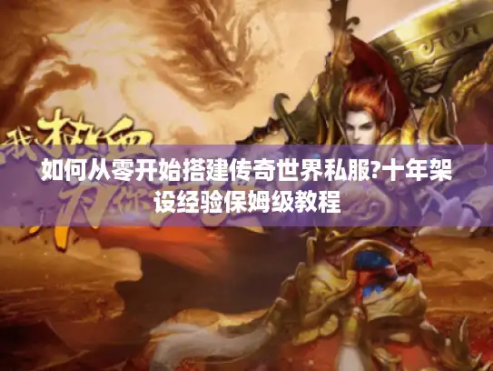 如何从零开始搭建传奇世界私服?十年架设经验保姆级教程