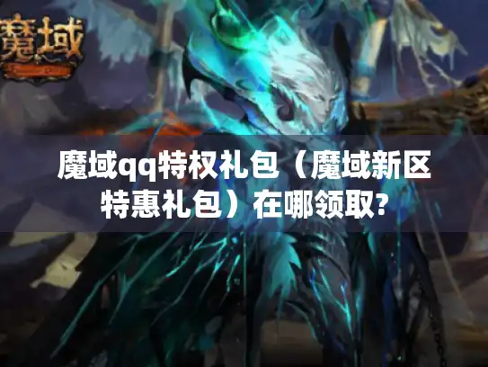 魔域qq特权礼包(魔域新区特惠礼包)在哪领取? 魔域qq特权礼包(魔域新区特惠礼包)在哪领取?