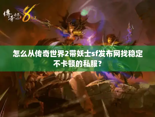 怎么从传奇世界2带妖士sf发布网找稳定不卡顿的私服？