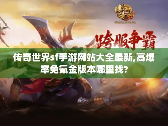 传奇世界sf手游网站大全最新,高爆率免氪金版本哪里找? 传奇世界sf手游网站大全最新,高爆率免氪金版本哪里找?