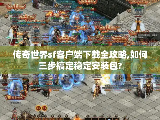 传奇世界sf客户端下载全攻略,如何三步搞定稳定安装包?