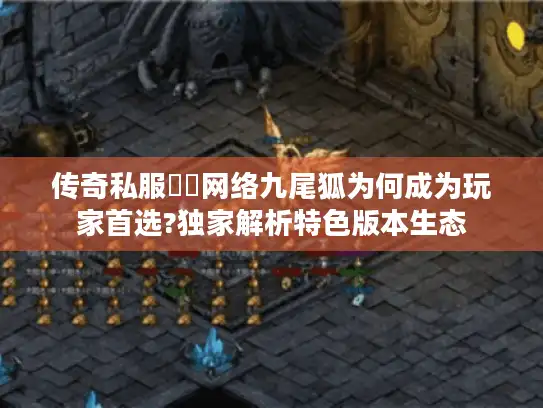传奇私服龍鳳网络九尾狐为何成为玩家首选?独家解析特色版本生态
