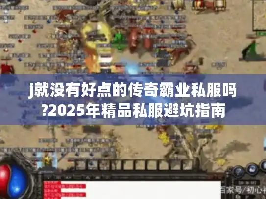 j就没有好点的传奇霸业私服吗?2025年精品私服避坑指南