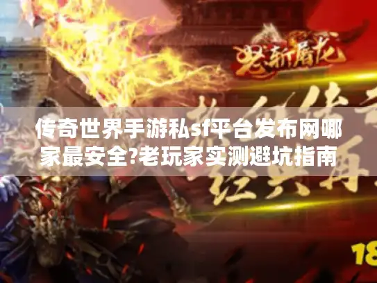 传奇世界手游私sf平台发布网哪家最安全?老玩家实测避坑指南