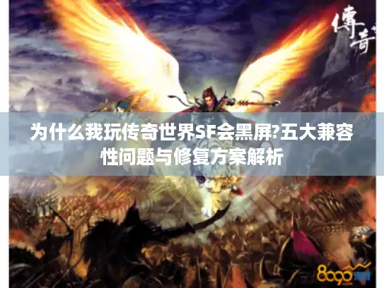 为什么我玩传奇世界SF会黑屏?五大兼容性问题与修复方案解析