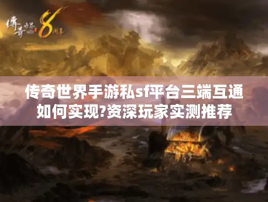 传奇世界手游私sf平台三端互通如何实现?资深玩家实测推荐