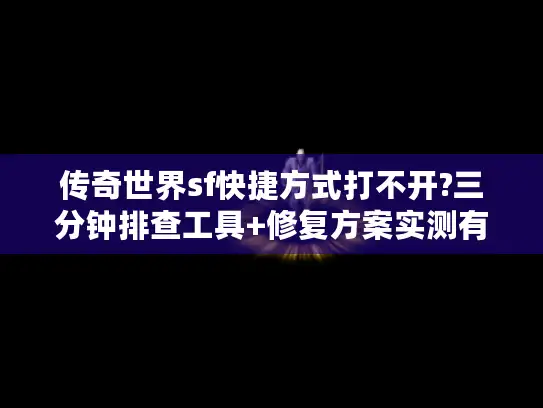 传奇世界sf快捷方式打不开?三分钟排查工具+修复方案实测有效