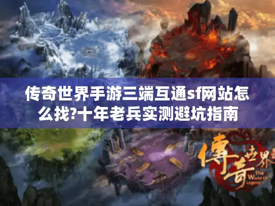 传奇世界手游三端互通sf网站怎么找?十年老兵实测避坑指南