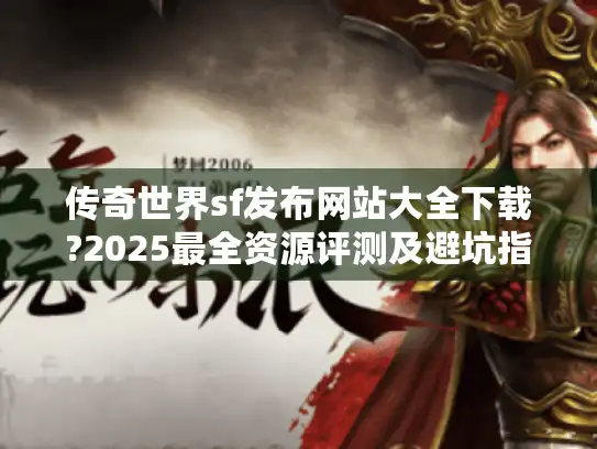 传奇世界sf发布网站大全下载?2025最全资源评测及避坑指南