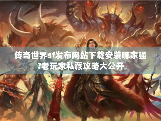 传奇世界sf发布网站下载安装哪家强?老玩家私藏攻略大公开
