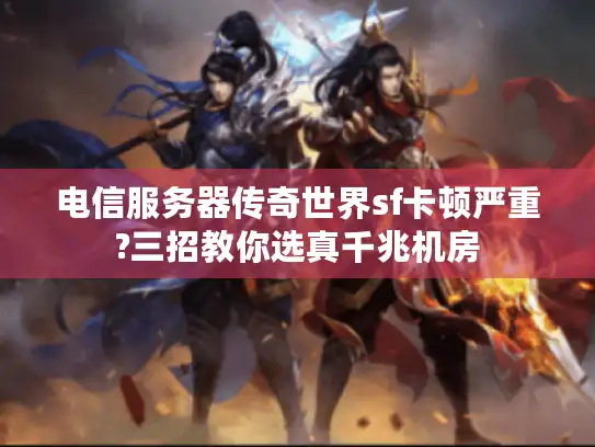 电信服务器传奇世界sf卡顿严重?三招教你选真千兆机房