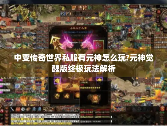 中变传奇世界私服有元神怎么玩?元神觉醒版终极玩法解析