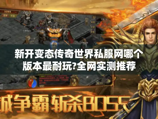 新开变态传奇世界私服网哪个版本最耐玩?全网实测推荐