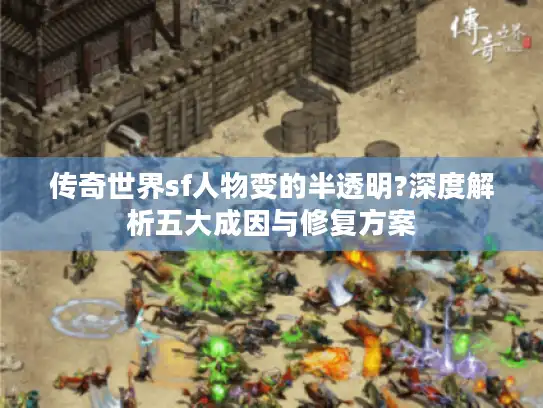 传奇世界sf人物变的半透明?深度解析五大成因与修复方案