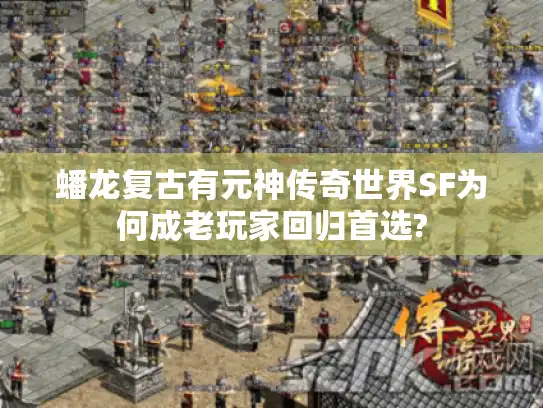 蟠龙复古有元神传奇世界SF为何成老玩家回归首选? 蟠龙复古有元神传奇世界SF为何成老玩家回归首选?