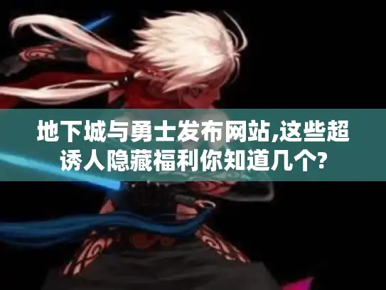 地下城与勇士发布网站,这些超诱人隐藏福利你知道几个?