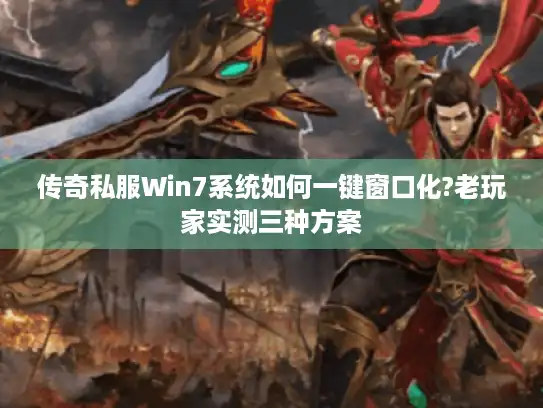 传奇私服Win7系统如何一键窗口化?老玩家实测三种方案