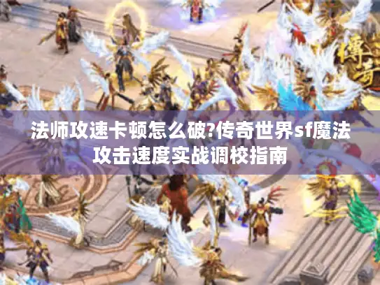 法师攻速卡顿怎么破?传奇世界sf魔法攻击速度实战调校指南